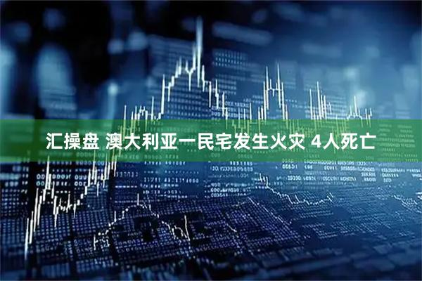 汇操盘 澳大利亚一民宅发生火灾 4人死亡