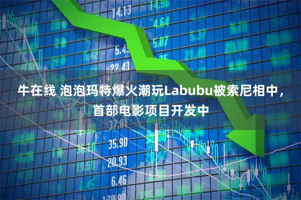 牛在线 泡泡玛特爆火潮玩Labubu被索尼相中，首部电影项目开发中