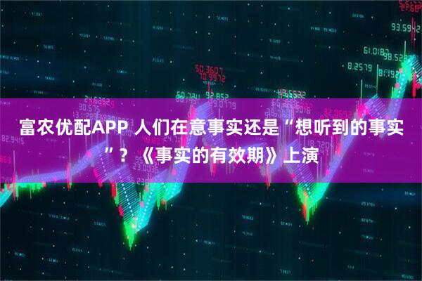 富农优配APP 人们在意事实还是“想听到的事实”？《事实的有效期》上演