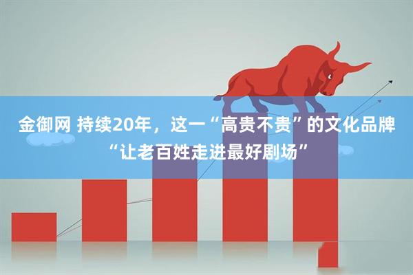 金御网 持续20年，这一“高贵不贵”的文化品牌“让老百姓走进最好剧场”