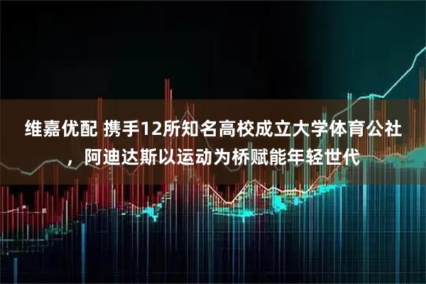 维嘉优配 携手12所知名高校成立大学体育公社，阿迪达斯以运动为桥赋能年轻世代