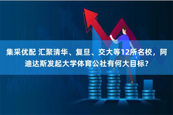 集采优配 汇聚清华、复旦、交大等12所名校，阿迪达斯发起大学体育公社有何大目标？