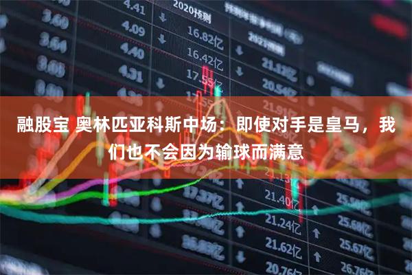 融股宝 奥林匹亚科斯中场：即使对手是皇马，我们也不会因为输球而满意