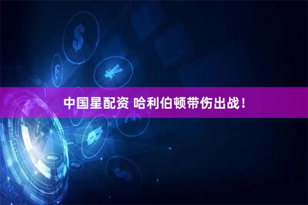中国星配资 哈利伯顿带伤出战！
