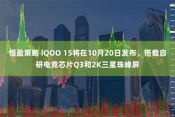 恒盈策略 iQOO 15将在10月20日发布，搭载自研电竞芯片Q3和2K三星珠峰屏