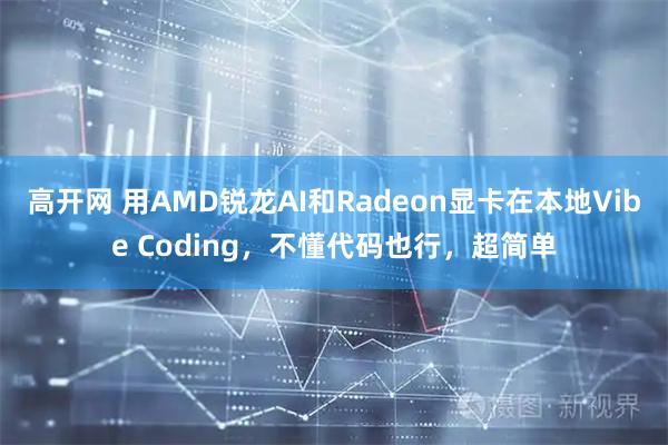 高开网 用AMD锐龙AI和Radeon显卡在本地Vibe Coding，不懂代码也行，超简单