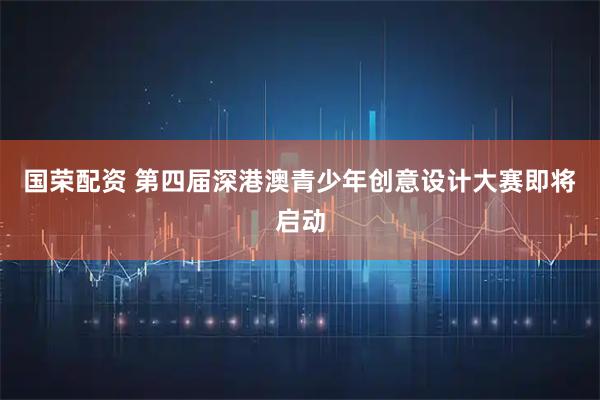 国荣配资 第四届深港澳青少年创意设计大赛即将启动