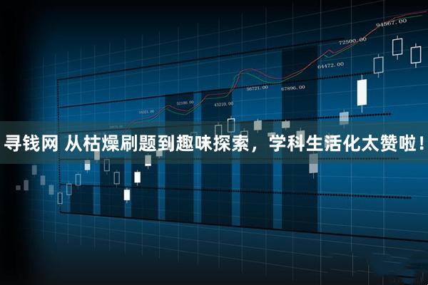 寻钱网 从枯燥刷题到趣味探索，学科生活化太赞啦！