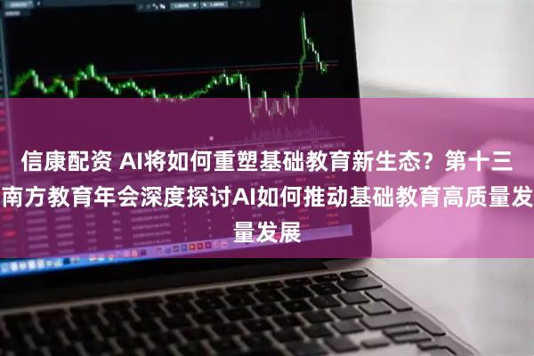 信康配资 AI将如何重塑基础教育新生态？第十三届南方教育年会深度探讨AI如何推动基础教育高质量发展