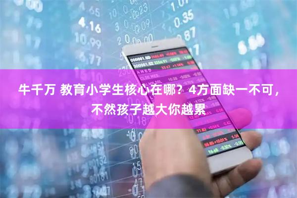 牛千万 教育小学生核心在哪？4方面缺一不可，不然孩子越大你越累