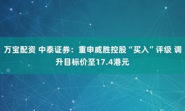 万宝配资 中泰证券：重申威胜控股“买入”评级 调升目标价至17.4港元