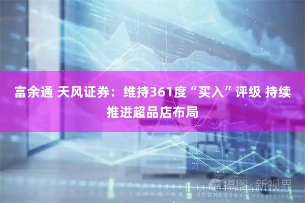 富余通 天风证券：维持361度“买入”评级 持续推进超品店布局