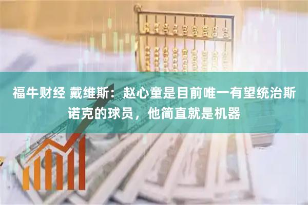 福牛财经 戴维斯：赵心童是目前唯一有望统治斯诺克的球员，他简直就是机器