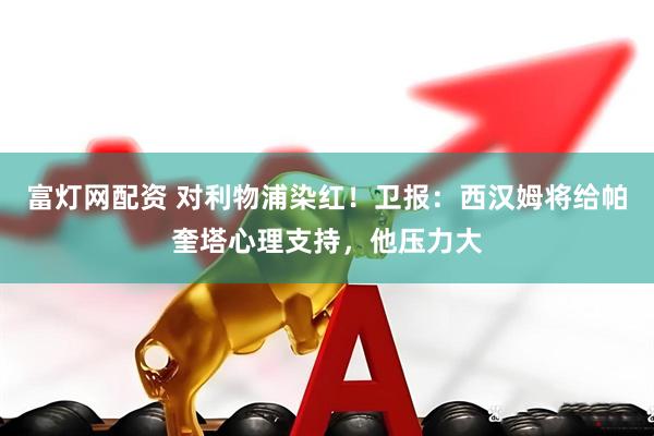 富灯网配资 对利物浦染红！卫报：西汉姆将给帕奎塔心理支持，他压力大