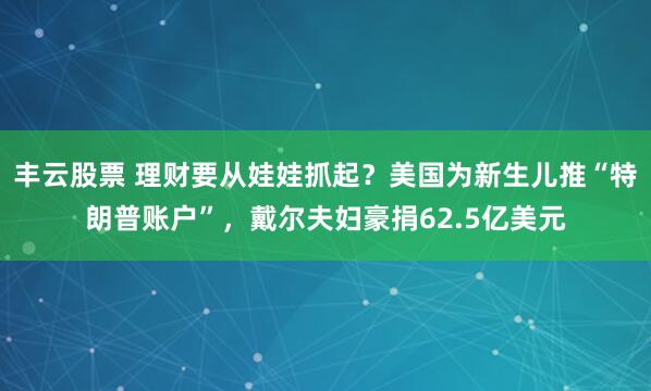 丰云股票 理财要从娃娃抓起？美国为新生儿推“特朗普账户”，戴尔夫妇豪捐62.5亿美元