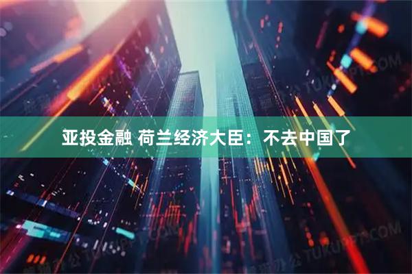 亚投金融 荷兰经济大臣：不去中国了