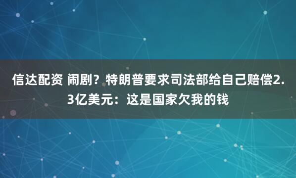 信达配资 闹剧？特朗普要求司法部给自己赔偿2.3亿美元：这是国家欠我的钱