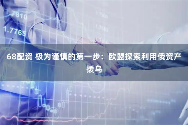 68配资 极为谨慎的第一步：欧盟探索利用俄资产援乌