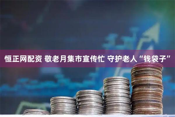 恒正网配资 敬老月集市宣传忙 守护老人“钱袋子”