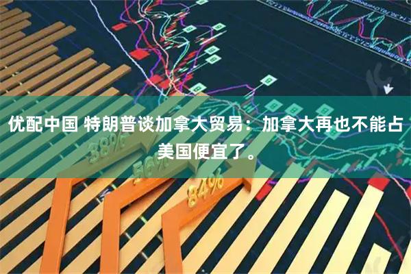 优配中国 特朗普谈加拿大贸易：加拿大再也不能占美国便宜了。