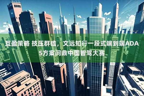 互盈策略 技压群雄，文远知行一段式端到端ADAS方案问鼎中国智驾大赛