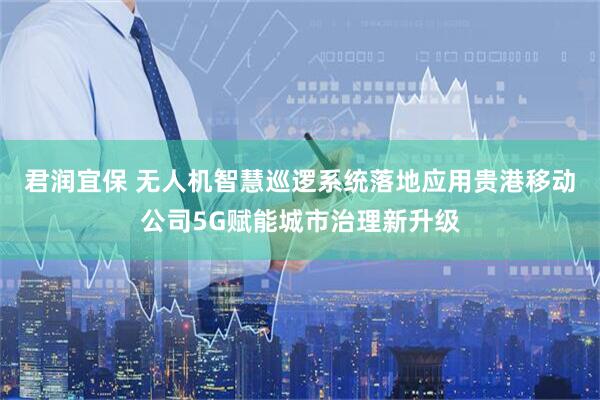 君润宜保 无人机智慧巡逻系统落地应用贵港移动公司5G赋能城市治理新升级