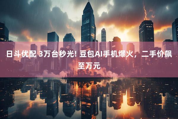 日斗优配 3万台秒光! 豆包AI手机爆火，二手价飙至万元