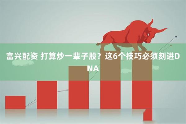 富兴配资 打算炒一辈子股？这6个技巧必须刻进DNA