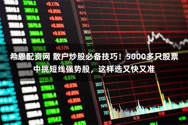 希恩配资网 散户炒股必备技巧！5000多只股票中挑短线强势股，这样选又快又准