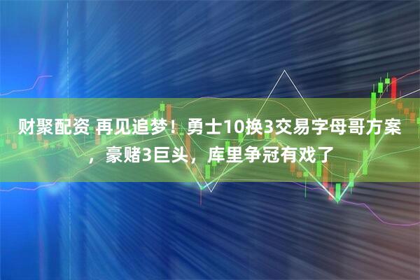 财聚配资 再见追梦！勇士10换3交易字母哥方案，豪赌3巨头，库里争冠有戏了