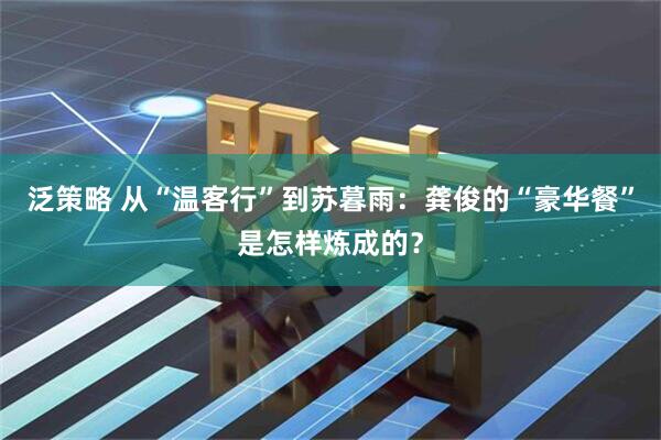 泛策略 从“温客行”到苏暮雨：龚俊的“豪华餐”是怎样炼成的？