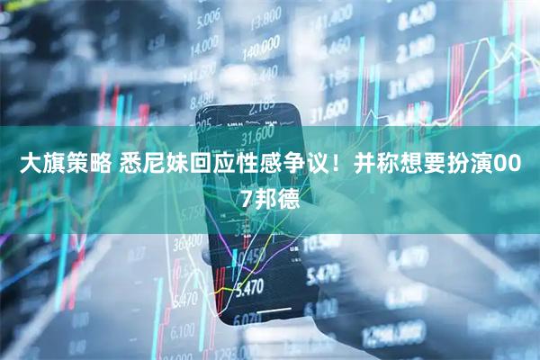 大旗策略 悉尼妹回应性感争议！并称想要扮演007邦德