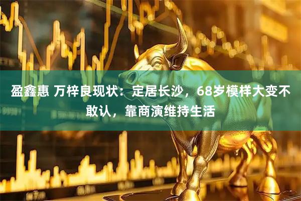 盈鑫惠 万梓良现状：定居长沙，68岁模样大变不敢认，靠商演维持生活