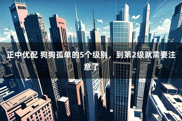 正中优配 狗狗孤单的5个级别，到第2级就需要注意了