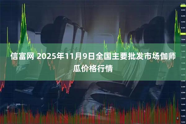 信富网 2025年11月9日全国主要批发市场伽师瓜价格行情
