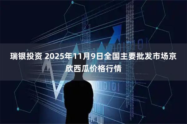 瑞银投资 2025年11月9日全国主要批发市场京欣西瓜价格行情