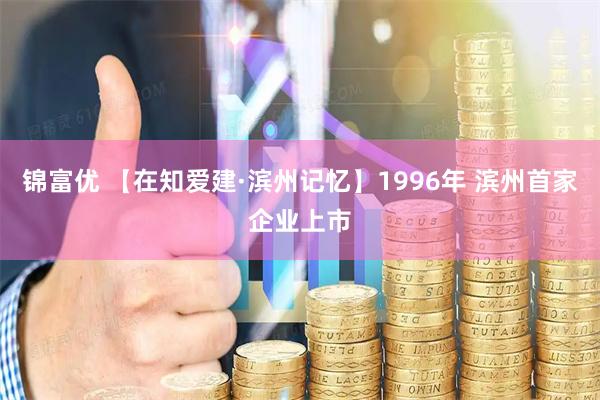 锦富优 【在知爱建·滨州记忆】1996年 滨州首家企业上市