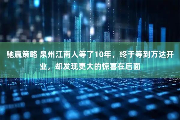 驰赢策略 泉州江南人等了10年，终于等到万达开业，却发现更大的惊喜在后面