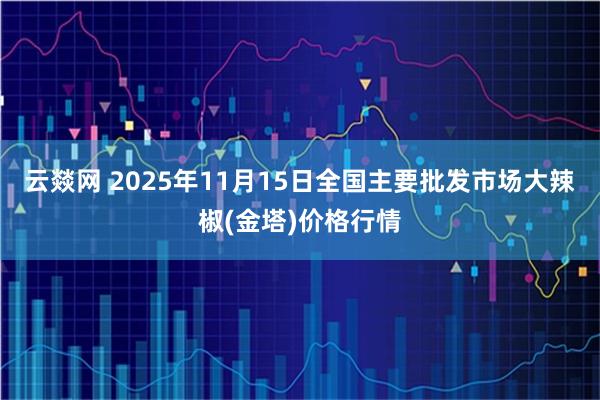 云燚网 2025年11月15日全国主要批发市场大辣椒(金塔)价格行情
