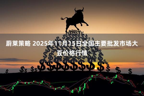 蔚莱策略 2025年11月15日全国主要批发市场大豆价格行情