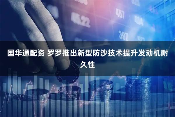 国华通配资 罗罗推出新型防沙技术提升发动机耐久性