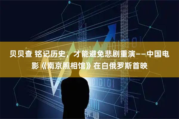 贝贝查 铭记历史，才能避免悲剧重演——中国电影《南京照相馆》在白俄罗斯首映