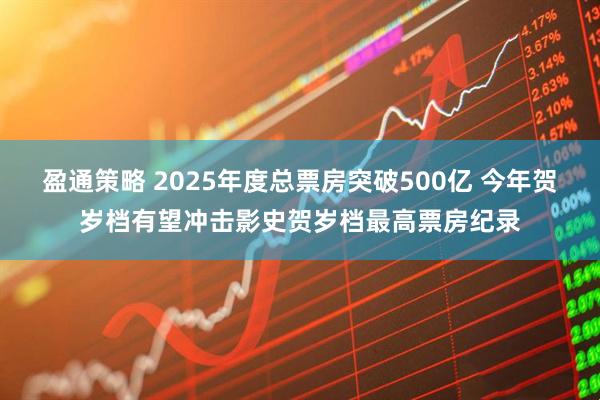 盈通策略 2025年度总票房突破500亿 今年贺岁档有望冲击影史贺岁档最高票房纪录