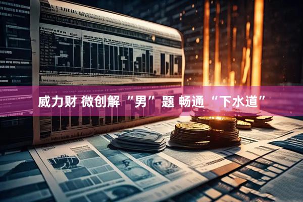 威力财 微创解 “男” 题 畅通 “下水道”