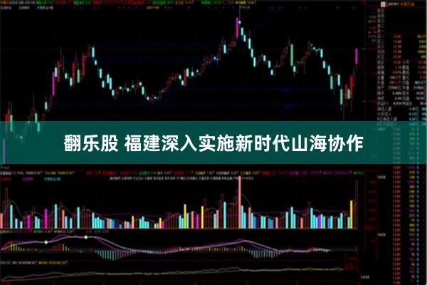 翻乐股 福建深入实施新时代山海协作