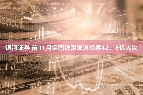 银河证券 前11月全国铁路发送旅客42．8亿人次