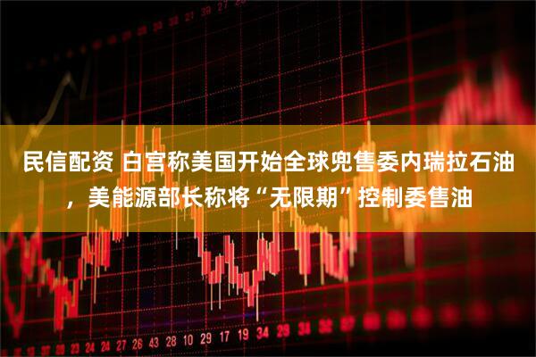 民信配资 白宫称美国开始全球兜售委内瑞拉石油，美能源部长称将“无限期”控制委售油