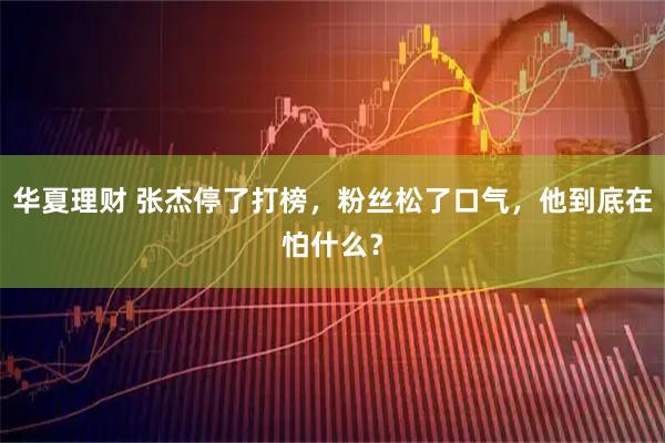 华夏理财 张杰停了打榜，粉丝松了口气，他到底在怕什么？