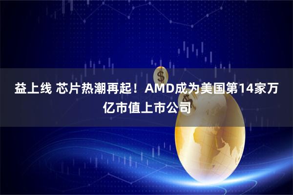 益上线 芯片热潮再起！AMD成为美国第14家万亿市值上市公司